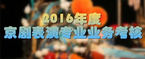 啊啊啊操逼舒服视频国家京剧院2016年度京剧表演专业业务考...